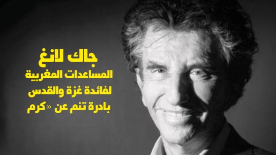 جاك لانغ : المساعدات المغربية لفائدة غزة والقدس.. بادرة تنم عن «كرم عظيم» في تجسيد لالتزام جلالة الملك تجاه الشعب الفلسطيني