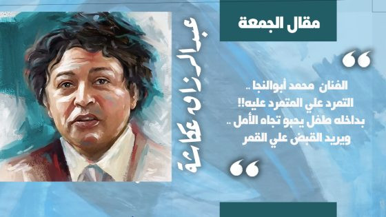 مقال الجمعة : الفنان محمد أبو النجا .. متمرد كطفل يحبو تجاه الأمل يريد القبض على القمر