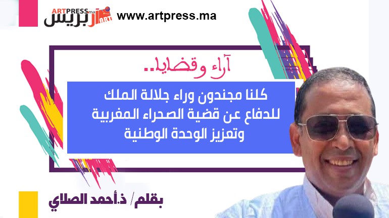أحمد الصلاي: كلنا مجندون وراء جلالة الملك للدفاع عن قضية الصحراء المغربية وتعزيز الوحدة الوطنية